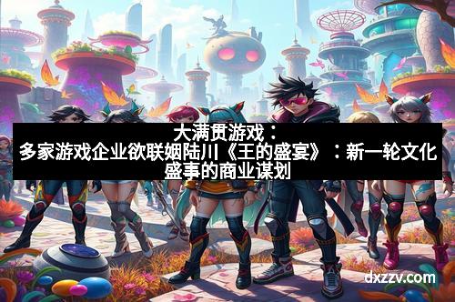 大满贯游戏:多家游戏企业欲联姻陆川《王的盛宴》:新一轮文化盛事的商业谋划