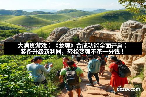 大满贯游戏:《龙魂》合成功能全面开启:装备升级新利器,轻松变强不花一分钱!